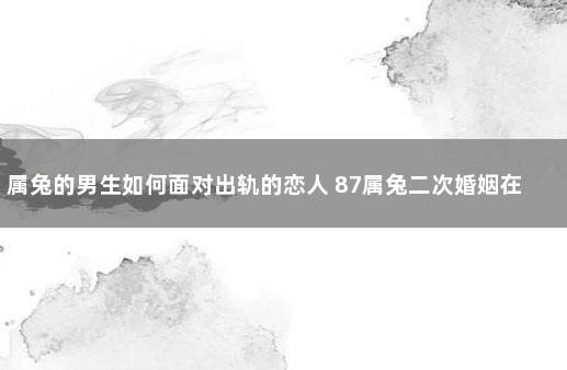 属兔的男生如何面对出轨的恋人 87属兔二次婚姻在几岁