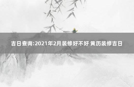 吉日查询:2021年2月装修好不好 黄历装修吉日查询2021