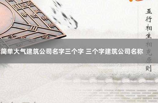 简单大气建筑公司名字三个字 三个字建筑公司名称