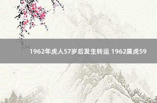 1962年虎人57岁后发生转运 1962属虎59岁有劫