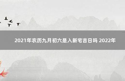 2021年农历九月初六是入新宅吉日吗 2022年6月初九黄历