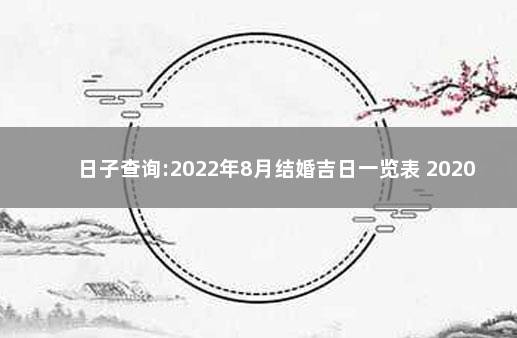 日子查询:2022年8月结婚吉日一览表 2020年领证吉日一览表