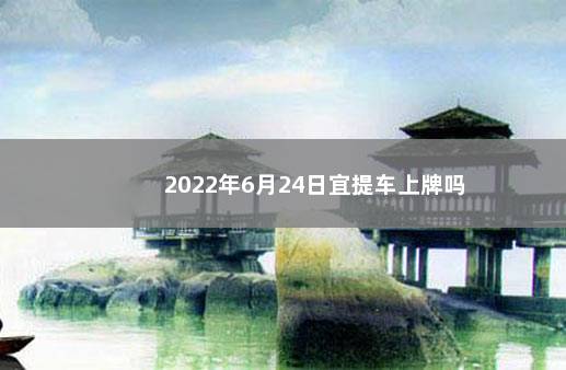 2022年6月24日宜提车上牌吗