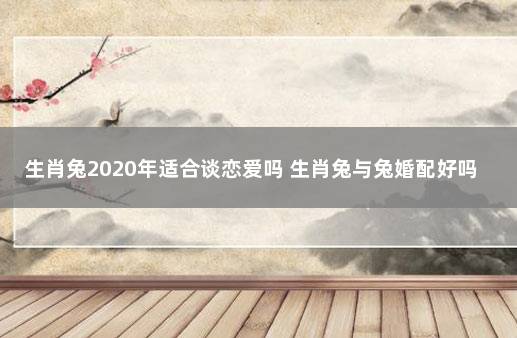 生肖兔2020年适合谈恋爱吗 生肖兔与兔婚配好吗