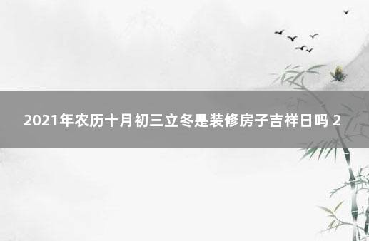 2021年农历十月初三立冬是装修房子吉祥日吗 2021年农历九月装修黄道吉日