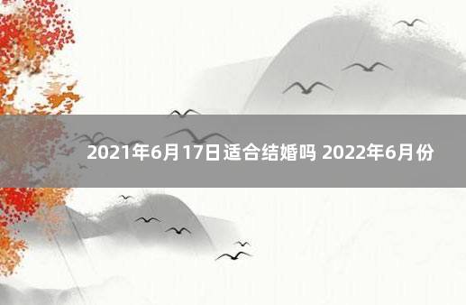 2021年6月17日适合结婚吗 2022年6月份结婚黄道吉日