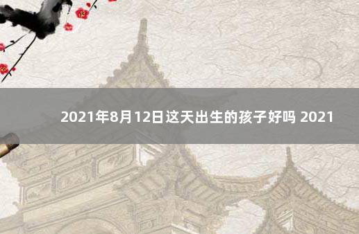 2021年8月12日这天出生的孩子好吗 2021年农历8月12日出生的宝宝