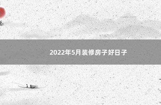 2022年5月装修房子好日子