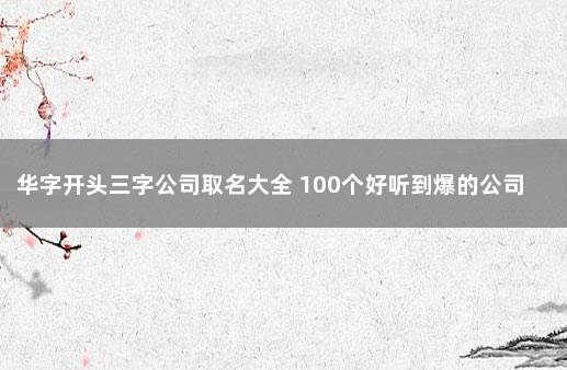 华字开头三字公司取名大全 100个好听到爆的公司名字