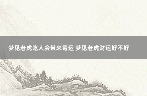 梦见老虎吃人会带来霉运 梦见老虎财运好不好