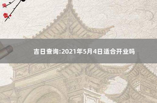 吉日查询:2021年5月4日适合开业吗