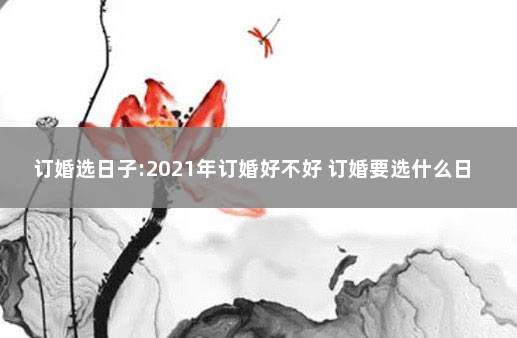 订婚选日子:2021年订婚好不好 订婚要选什么日子好