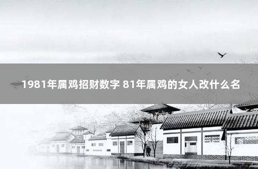 1981年属鸡招财数字 81年属鸡的女人改什么名字好