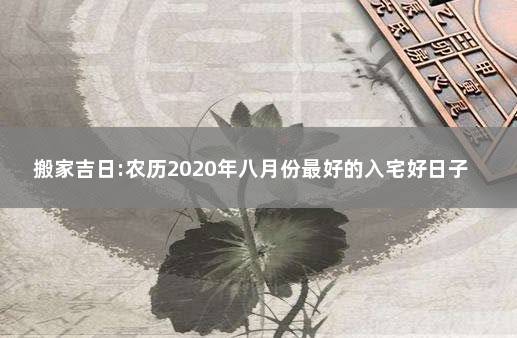 搬家吉日:农历2020年八月份最好的入宅好日子 农历八月适合搬家入宅的日子