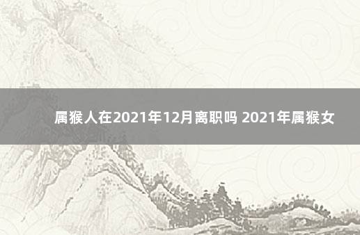 属猴人在2021年12月离职吗 2021年属猴女适合跳槽吗