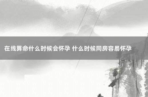 在线算命什么时候会怀孕 什么时候同房容易怀孕