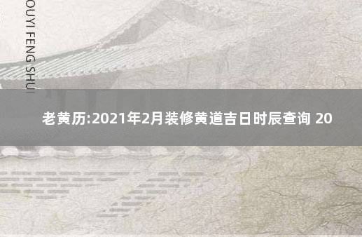 老黄历:2021年2月装修黄道吉日时辰查询 2021装修怎么选黄道吉日