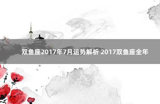 双鱼座2017年7月运势解析 2017双鱼座全年运势