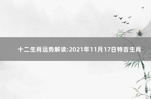 十二生肖运势解读:2021年11月17日特吉生肖运势 2021年9月17日十二生肖运势特吉