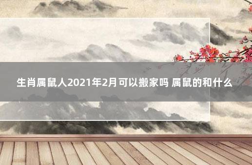 生肖属鼠人2021年2月可以搬家吗 属鼠的和什么属相不合