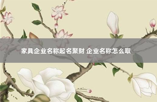 家具企业名称起名聚财 企业名称怎么取