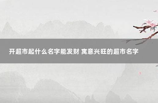 开超市起什么名字能发财 寓意兴旺的超市名字