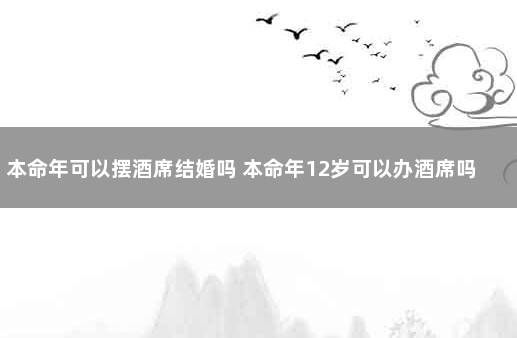 本命年可以摆酒席结婚吗 本命年12岁可以办酒席吗