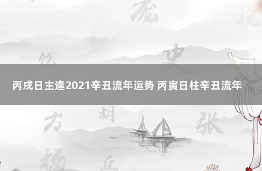 丙戌日主逢2021辛丑流年运势 丙寅日柱辛丑流年会怎样