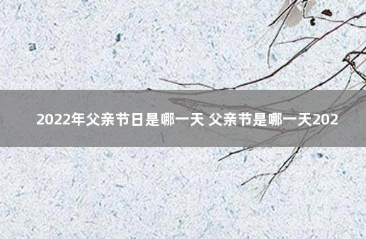 2022年父亲节日是哪一天 父亲节是哪一天2022父亲节农历