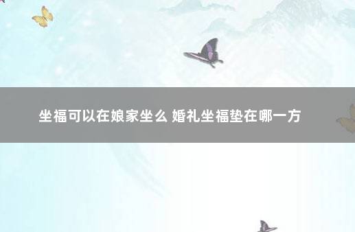 坐福可以在娘家坐么 婚礼坐福垫在哪一方