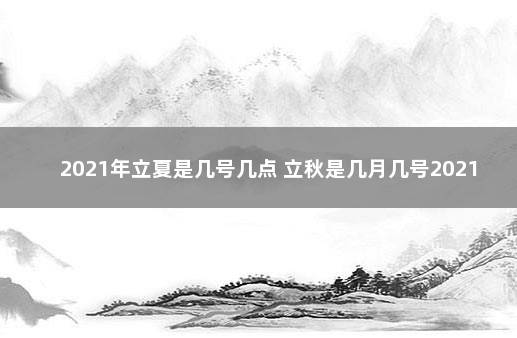 2021年立夏是几号几点 立秋是几月几号2021年的立秋几点