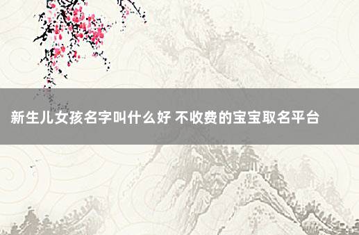 新生儿女孩名字叫什么好 不收费的宝宝取名平台