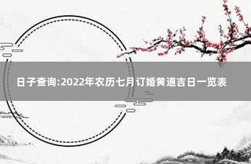 日子查询:2022年农历七月订婚黄道吉日一览表 2022年7月份结婚吉日一览表