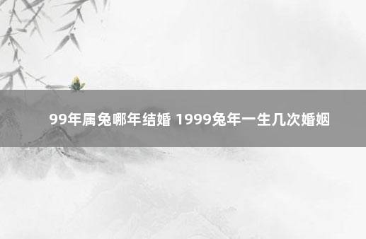 99年属兔哪年结婚 1999兔年一生几次婚姻