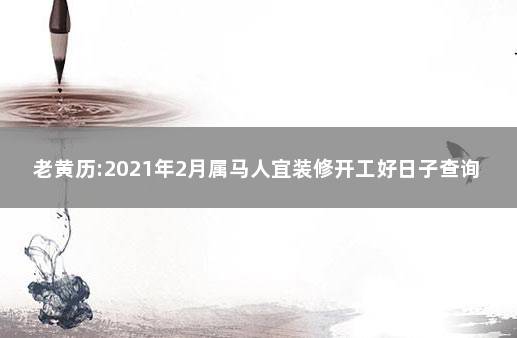 老黄历:2021年2月属马人宜装修开工好日子查询 老黄历每日宜忌相冲