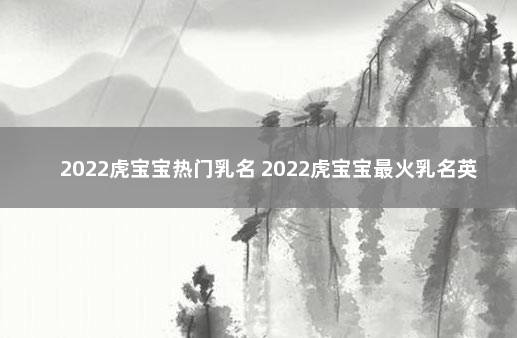 2022虎宝宝热门乳名 2022虎宝宝最火乳名英文