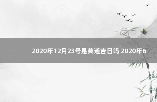 2020年12月23号是黄道吉日吗 2020年6月23日是什么日子