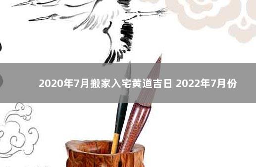 2020年7月搬家入宅黄道吉日 2022年7月份搬家黄道吉日