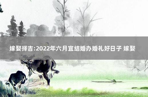 嫁娶择吉:2022年六月宜结婚办婚礼好日子 嫁娶择日大全