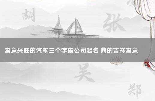 寓意兴旺的汽车三个字集公司起名 鼎的吉祥寓意