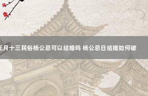 正月十三民俗杨公忌可以结婚吗 杨公忌日结婚如何破解