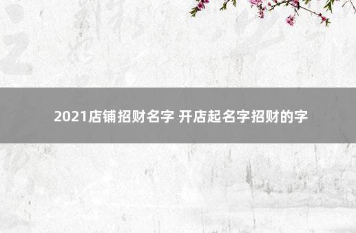 2021店铺招财名字 开店起名字招财的字