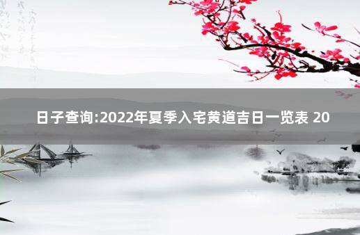 日子查询:2022年夏季入宅黄道吉日一览表 2022年7月入宅吉日