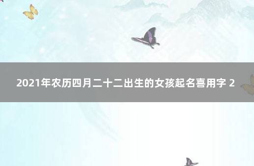 2021年农历四月二十二出生的女孩起名喜用字 2022年农历2月出生女孩名字