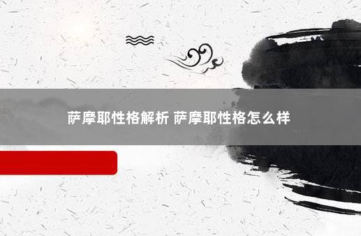 萨摩耶性格解析 萨摩耶性格怎么样