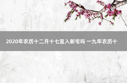 2020年农历十二月十七宜入新宅吗 一九年农历十二月进宅吉日