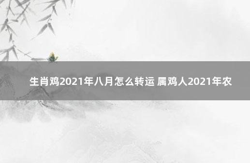 生肖鸡2021年八月怎么转运 属鸡人2021年农历八月运势