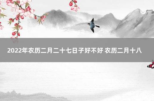 2022年农历二月二十七日子好不好 农历二月十八