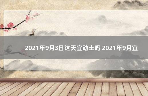 2021年9月3日这天宜动土吗 2021年9月宜动土的日子