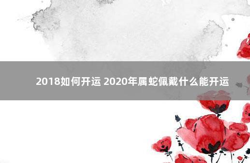 2018如何开运 2020年属蛇佩戴什么能开运